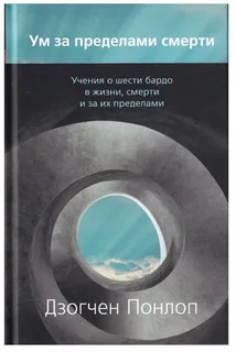 Книга &amp;quot;Ум за пределами смерти Учения о шести бардо в жизни, смерти и за их пределами&amp;quot;, Дзогчен Понлоп Ринпоче